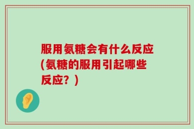 服用氨糖会有什么反应(氨糖的服用引起哪些反应？)