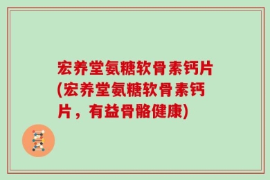 宏养堂氨糖软骨素钙片(宏养堂氨糖软骨素钙片，有益骨骼健康)