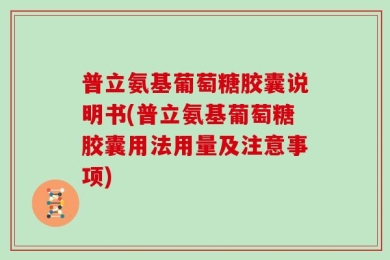 普立氨基葡萄糖胶囊说明书(普立氨基葡萄糖胶囊用法用量及注意事项)