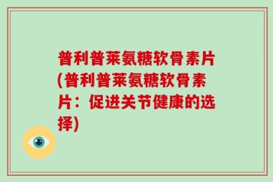 普利普莱氨糖软骨素片(普利普莱氨糖软骨素片：促进关节健康的选择)