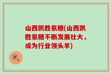 山西凯胜氨糖(山西凯胜氨糖不断发展壮大，成为行业领头羊)