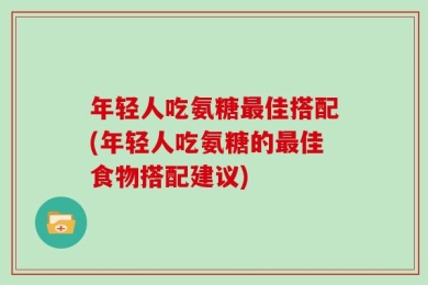 年轻人吃氨糖最佳搭配(年轻人吃氨糖的最佳食物搭配建议)
