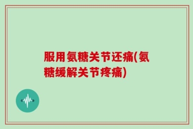 服用氨糖关节还痛(氨糖缓解关节疼痛)