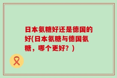 日本氨糖好还是德国的好(日本氨糖与德国氨糖，哪个更好？)