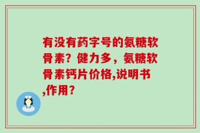 有没有药字号的氨糖软骨素？健力多，氨糖软骨素钙片价格,说明书,作用？