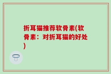 折耳猫推荐软骨素(软骨素：对折耳猫的好处)