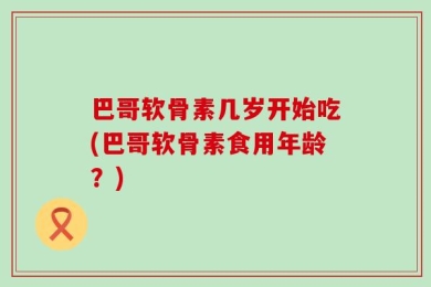 巴哥软骨素几岁开始吃(巴哥软骨素食用年龄？)