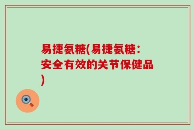 易捷氨糖(易捷氨糖：安全有效的关节保健品)