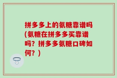 拼多多上的氨糖靠谱吗(氨糖在拼多多买靠谱吗？拼多多氨糖口碑如何？)