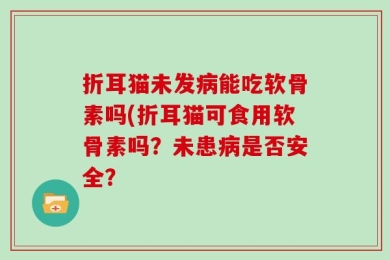 折耳猫未发病能吃软骨素吗(折耳猫可食用软骨素吗？未患病是否安全？