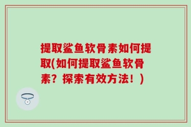 提取鲨鱼软骨素如何提取(如何提取鲨鱼软骨素？探索有效方法！)