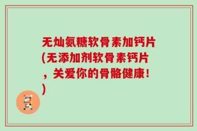 无灿氨糖软骨素加钙片(无添加剂软骨素钙片，关爱你的骨骼健康！)