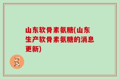 山东软骨素氨糖(山东生产软骨素氨糖的消息更新)