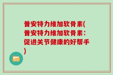 普安特力维加软骨素(普安特力维加软骨素：促进关节健康的好帮手)
