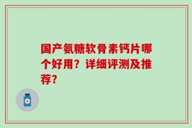 国产氨糖软骨素钙片哪个好用？详细评测及推荐？