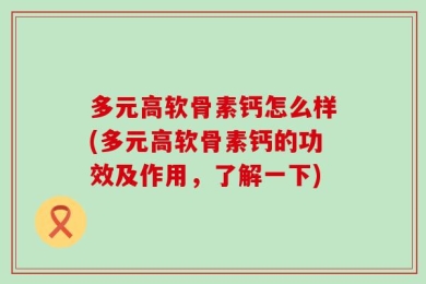 多元高软骨素钙怎么样(多元高软骨素钙的功效及作用，了解一下)