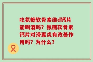 吃氨糖软骨素维d钙片能喝酒吗？氨糖软骨素钙片对滑囊炎有改善作用吗？为什么？