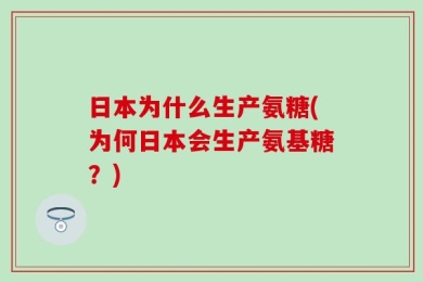 日本为什么生产氨糖(为何日本会生产氨基糖？)