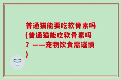 普通猫能要吃软骨素吗(普通猫能吃软骨素吗？——宠物饮食需谨慎)