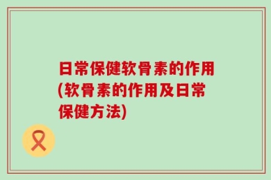 日常保健软骨素的作用(软骨素的作用及日常保健方法)