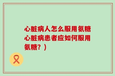 心脏病人怎么服用氨糖心脏病患者应如何服用氨糖？)