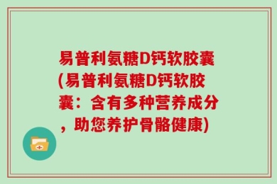 易普利氨糖D钙软胶囊(易普利氨糖D钙软胶囊：含有多种营养成分，助您养护骨骼健康)