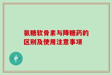 氨糖软骨素与降糖药的区别及使用注意事项