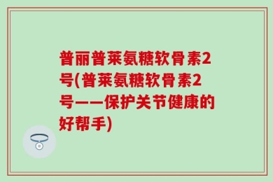 普丽普莱氨糖软骨素2号(普莱氨糖软骨素2号——保护关节健康的好帮手)