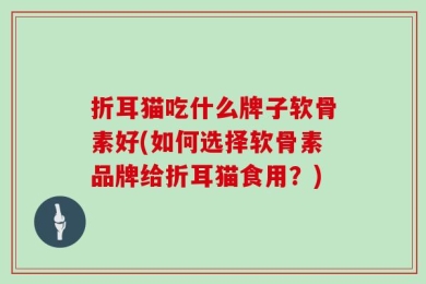 折耳猫吃什么牌子软骨素好(如何选择软骨素品牌给折耳猫食用？)