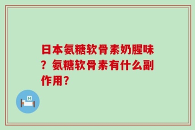 日本氨糖软骨素奶腥味？氨糖软骨素有什么副作用？