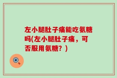 左小腿肚子痛能吃氨糖吗(左小腿肚子痛，可否服用氨糖？)