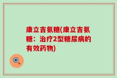 康立吉氨糖(康立吉氨糖：治疗2型糖尿病的有效药物)