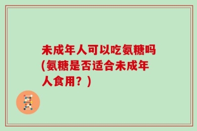 未成年人可以吃氨糖吗(氨糖是否适合未成年人食用？)