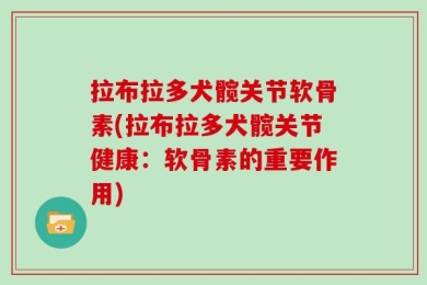 拉布拉多犬髋关节软骨素(拉布拉多犬髋关节健康：软骨素的重要作用)