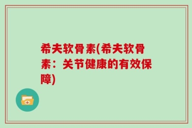 希夫软骨素(希夫软骨素：关节健康的有效保障)