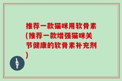 推荐一款猫咪用软骨素(推荐一款增强猫咪关节健康的软骨素补充剂)