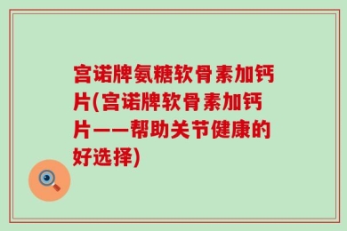 宫诺牌氨糖软骨素加钙片(宫诺牌软骨素加钙片——帮助关节健康的好选择)