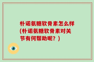 朴诺氨糖软骨素怎么样(朴诺氨糖软骨素对关节有何帮助呢？)