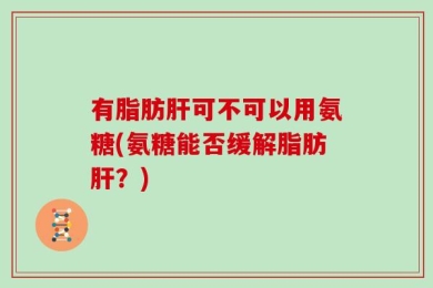 有脂肪肝可不可以用氨糖(氨糖能否缓解脂肪肝？)