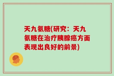 天九氨糖(研究：天九氨糖在治疗胰腺癌方面表现出良好的前景)
