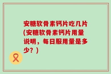 安糖软骨素钙片吃几片(安糖软骨素钙片用量说明，每日服用量是多少？)