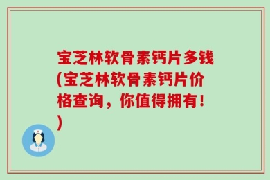 宝芝林软骨素钙片多钱(宝芝林软骨素钙片价格查询，你值得拥有！)