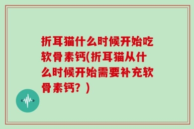 折耳猫什么时候开始吃软骨素钙(折耳猫从什么时候开始需要补充软骨素钙？)