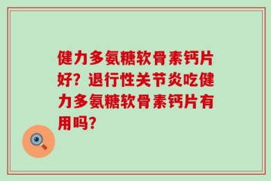 健力多氨糖软骨素钙片好？退行性关节炎吃健力多氨糖软骨素钙片有用吗？