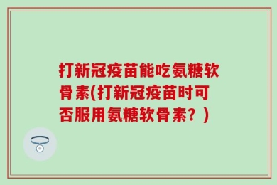 打新冠疫苗能吃氨糖软骨素(打新冠疫苗时可否服用氨糖软骨素？)