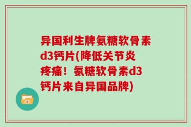 异国利生牌氨糖软骨素d3钙片(降低关节炎疼痛！氨糖软骨素d3钙片来自异国品牌)