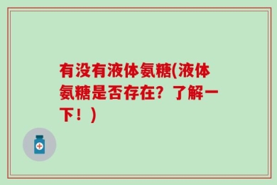 有没有液体氨糖(液体氨糖是否存在？了解一下！)