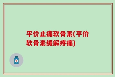 平价止痛软骨素(平价软骨素缓解疼痛)