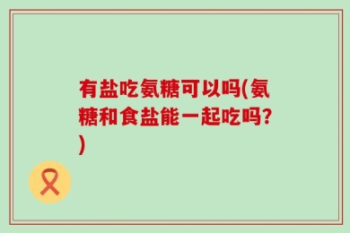有盐吃氨糖可以吗(氨糖和食盐能一起吃吗？)