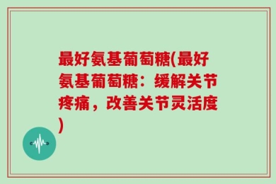 最好氨基葡萄糖(最好氨基葡萄糖：缓解关节疼痛，改善关节灵活度)